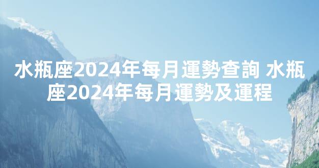 水瓶座2024年每月運勢查詢 水瓶座2024年每月運勢及運程